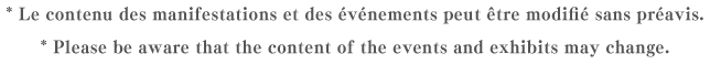 * Le contenu des manifestations et des événements peut être modifié sans préavis.  * Please be aware that the content of the events and exhibits may change