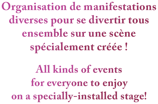 Organisation de manifestations diverses pour se divertir tous ensemble sur une scène spécialement créée ! All kinds of events for everyone to enjoy on a specially-installed stage!