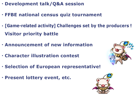 ・Development talk/Q&A session
・FFBE national census quiz tournament
・[Game-related activity] Challenges set by the producers!　
　Visitor priority battle
・Announcement of new information
・Character illustration contest 
・Selection of European representative!
・Present lottery event, etc.