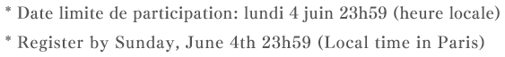 * Date limite de participation: lundi 4 juin 23h59 (heure locale)* Register by Sunday, June 4th 23h59 (Local time in Paris)