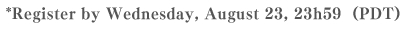 *Register by Wednesday, August 23, 23h59  (PDT)