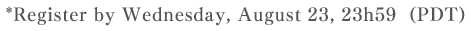 *Register by Wednesday, August 23, 23h59  (PDT)