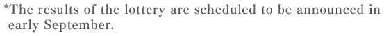 *The results of the lottery are scheduled to be announced in early September.