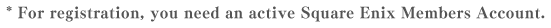 * For registration, you need an active Square Enix Members Account.