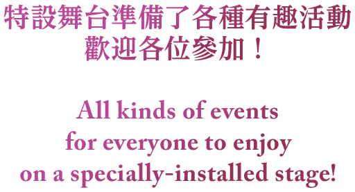 特設舞台準備了各種有趣活動歡迎各位參加！ All kinds of events for everyone to enjoy on a specially-installed stage!