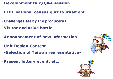 ・Development talk/Q&A session
・FFBE national census quiz tournament
・Challenges set by the producers!
Visitor exclusive battle
・Unit Design Contest
-Selection of Taiwan representative-
・Present lottery event, etc.