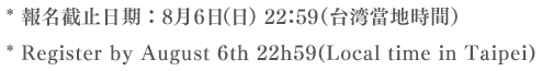 * 報名截止日期：8月6日（日）22：59（台湾當地時間）* Register by Sunday,August 22h59 (Local time in Taipei)